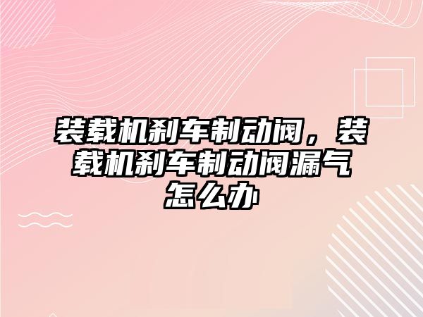 裝載機剎車制動閥，裝載機剎車制動閥漏氣怎么辦