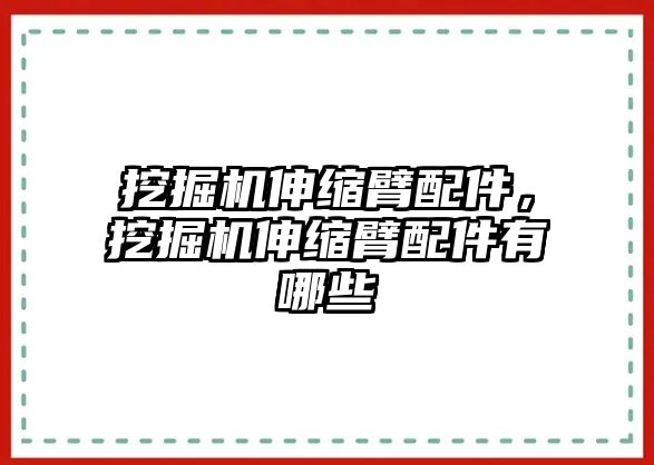 挖掘機(jī)伸縮臂配件，挖掘機(jī)伸縮臂配件有哪些