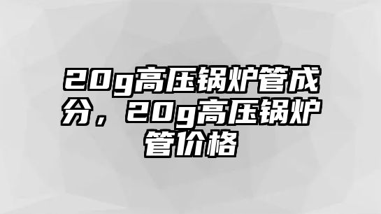 20g高壓鍋爐管成分，20g高壓鍋爐管價(jià)格