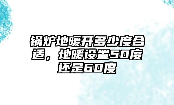 鍋爐地暖開(kāi)多少度合適，地暖設(shè)置50度還是60度