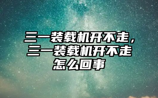 三一裝載機開不走，三一裝載機開不走怎么回事