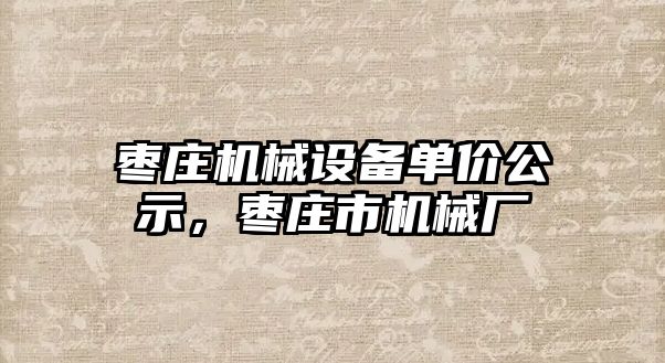 棗莊機械設(shè)備單價公示，棗莊市機械廠