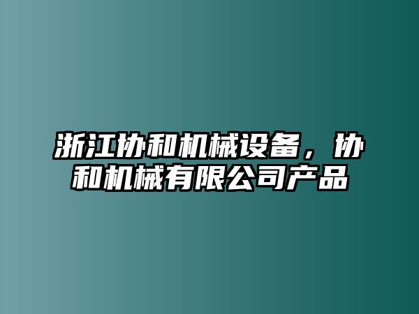 浙江協(xié)和機(jī)械設(shè)備，協(xié)和機(jī)械有限公司產(chǎn)品