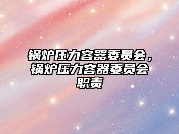 鍋爐壓力容器委員會(huì)，鍋爐壓力容器委員會(huì)職責(zé)