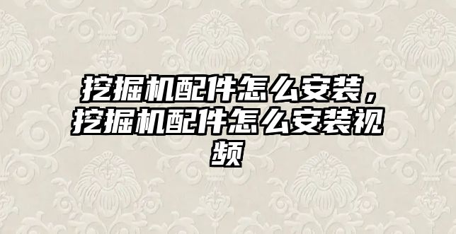 挖掘機配件怎么安裝，挖掘機配件怎么安裝視頻