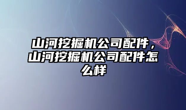 山河挖掘機公司配件，山河挖掘機公司配件怎么樣