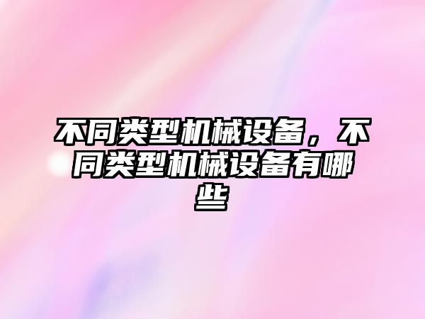 不同類型機(jī)械設(shè)備，不同類型機(jī)械設(shè)備有哪些