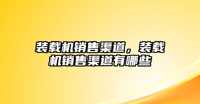 裝載機(jī)銷售渠道，裝載機(jī)銷售渠道有哪些