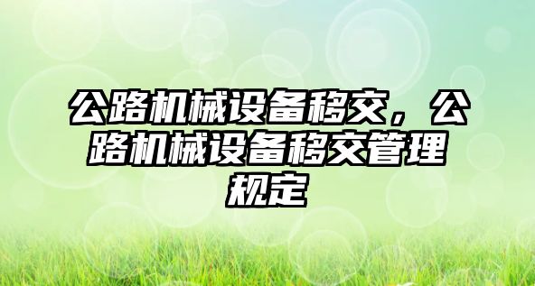 公路機(jī)械設(shè)備移交，公路機(jī)械設(shè)備移交管理規(guī)定