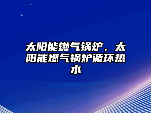 太陽(yáng)能燃?xì)忮仩t，太陽(yáng)能燃?xì)忮仩t循環(huán)熱水