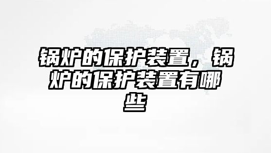 鍋爐的保護裝置，鍋爐的保護裝置有哪些