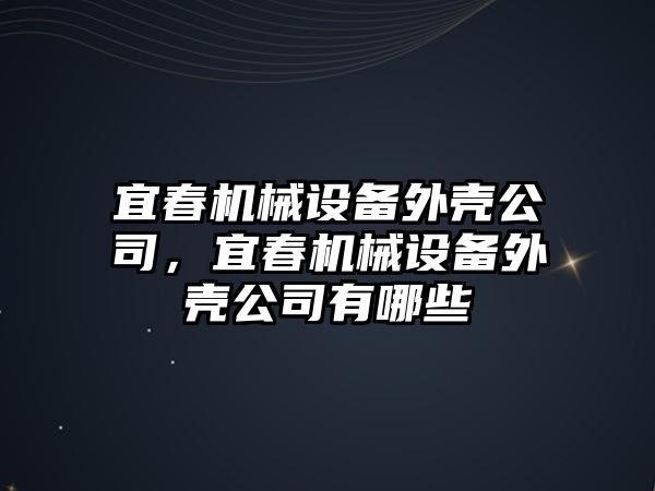 宜春機械設(shè)備外殼公司，宜春機械設(shè)備外殼公司有哪些