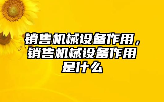 銷售機械設(shè)備作用，銷售機械設(shè)備作用是什么