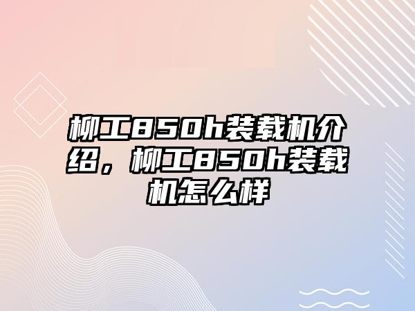 柳工850h裝載機介紹，柳工850h裝載機怎么樣