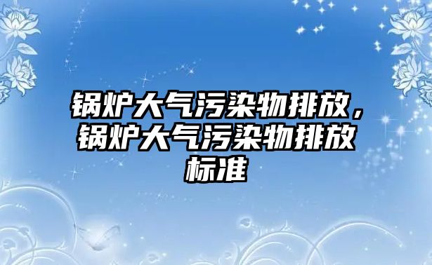 鍋爐大氣污染物排放，鍋爐大氣污染物排放標(biāo)準(zhǔn)