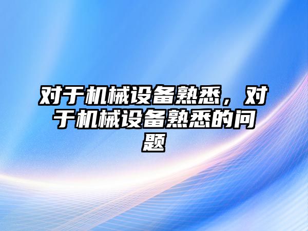 對于機械設(shè)備熟悉，對于機械設(shè)備熟悉的問題