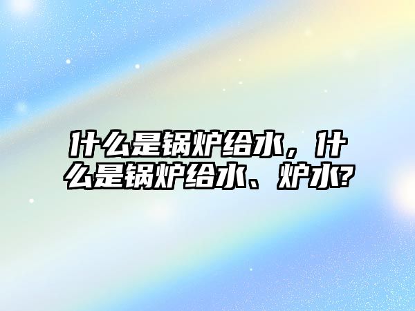 什么是鍋爐給水，什么是鍋爐給水、爐水?