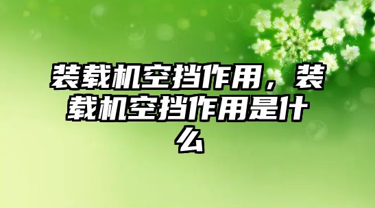 裝載機(jī)空擋作用，裝載機(jī)空擋作用是什么