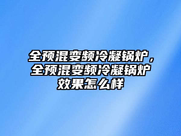 全預(yù)混變頻冷凝鍋爐，全預(yù)混變頻冷凝鍋爐效果怎么樣