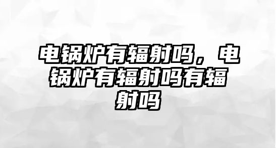 電鍋爐有輻射嗎，電鍋爐有輻射嗎有輻射嗎