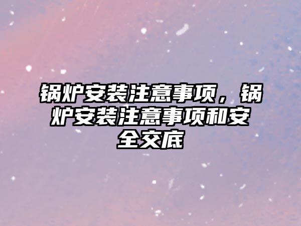 鍋爐安裝注意事項，鍋爐安裝注意事項和安全交底