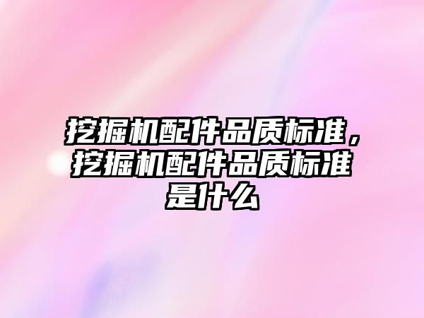 挖掘機配件品質(zhì)標準，挖掘機配件品質(zhì)標準是什么