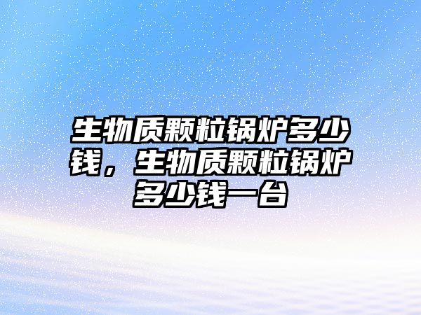 生物質顆粒鍋爐多少錢，生物質顆粒鍋爐多少錢一臺