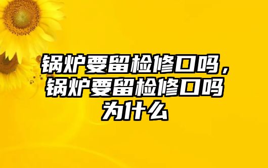 鍋爐要留檢修口嗎，鍋爐要留檢修口嗎為什么