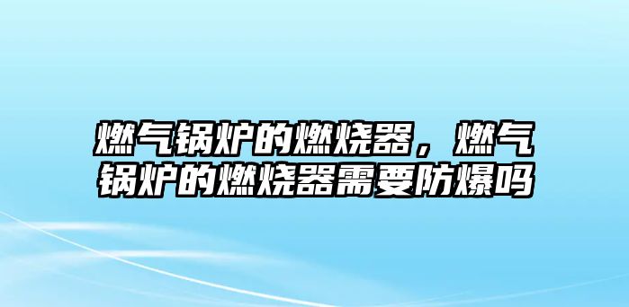 燃氣鍋爐的燃燒器，燃氣鍋爐的燃燒器需要防爆嗎