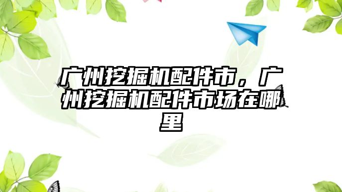 廣州挖掘機(jī)配件市，廣州挖掘機(jī)配件市場在哪里