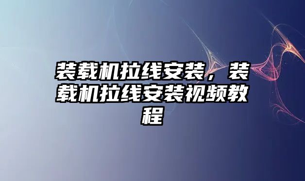 裝載機拉線安裝，裝載機拉線安裝視頻教程