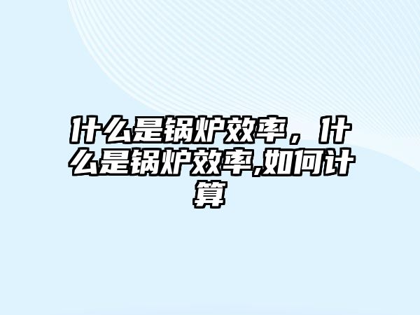 什么是鍋爐效率，什么是鍋爐效率,如何計(jì)算