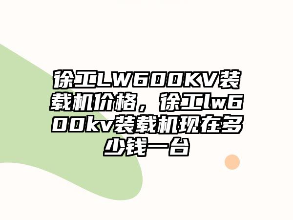 徐工LW600KV裝載機(jī)價(jià)格，徐工lw600kv裝載機(jī)現(xiàn)在多少錢一臺