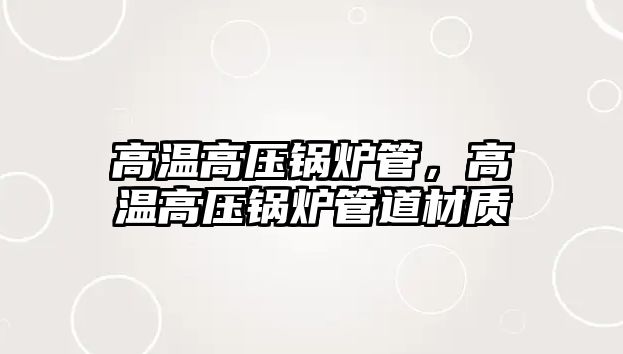 高溫高壓鍋爐管，高溫高壓鍋爐管道材質(zhì)