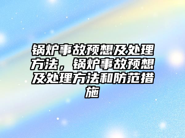 鍋爐事故預(yù)想及處理方法，鍋爐事故預(yù)想及處理方法和防范措施