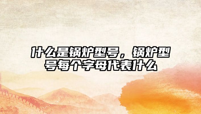 什么是鍋爐型號(hào)，鍋爐型號(hào)每個(gè)字母代表什么