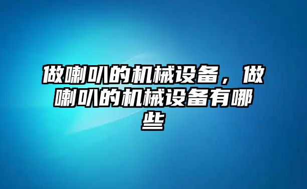 做喇叭的機(jī)械設(shè)備，做喇叭的機(jī)械設(shè)備有哪些