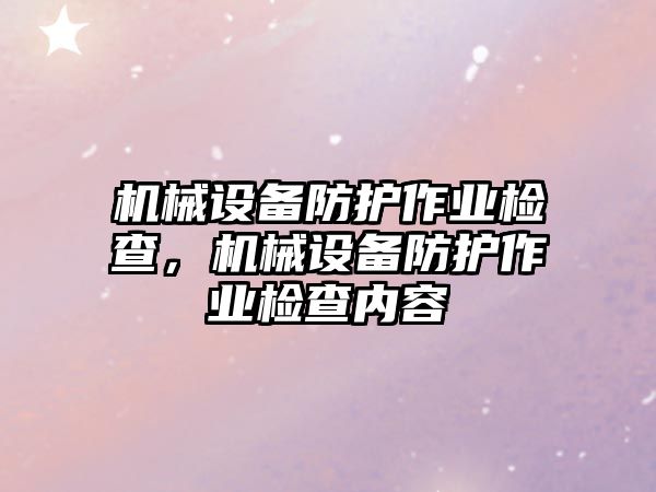 機(jī)械設(shè)備防護(hù)作業(yè)檢查，機(jī)械設(shè)備防護(hù)作業(yè)檢查內(nèi)容