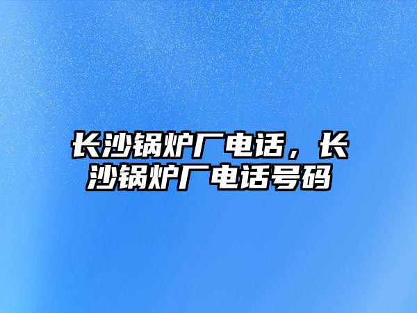 長沙鍋爐廠電話，長沙鍋爐廠電話號碼