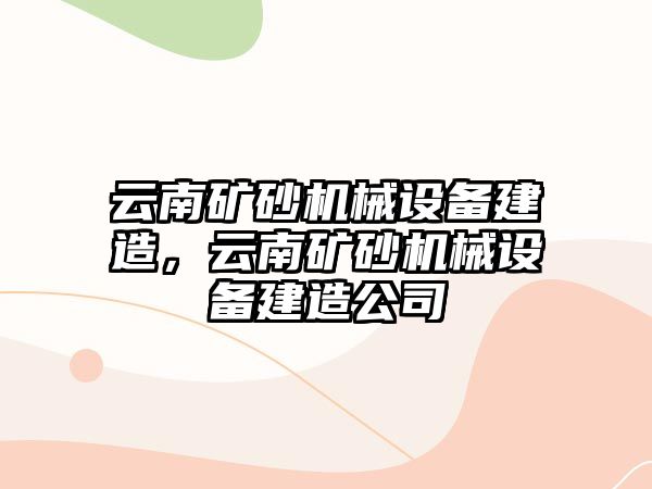 云南礦砂機(jī)械設(shè)備建造，云南礦砂機(jī)械設(shè)備建造公司