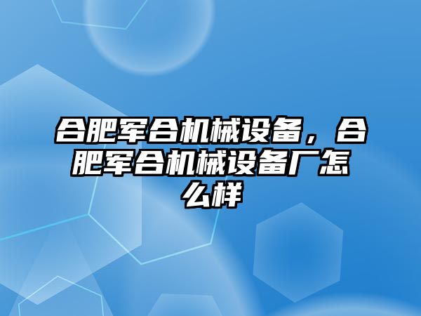 合肥軍合機械設備，合肥軍合機械設備廠怎么樣