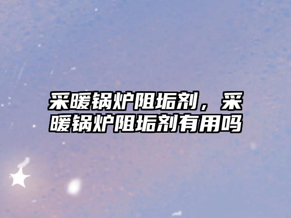 采暖鍋爐阻垢劑，采暖鍋爐阻垢劑有用嗎