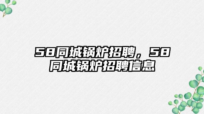 58同城鍋爐招聘，58同城鍋爐招聘信息