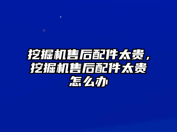 挖掘機售后配件太貴，挖掘機售后配件太貴怎么辦