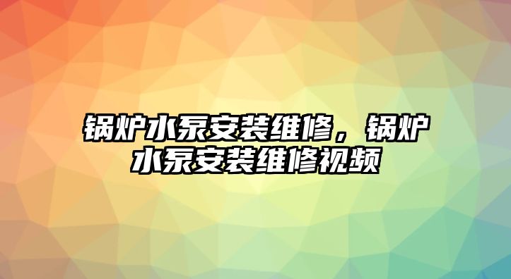 鍋爐水泵安裝維修，鍋爐水泵安裝維修視頻