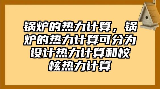 鍋爐的熱力計算，鍋爐的熱力計算可分為設(shè)計熱力計算和校核熱力計算