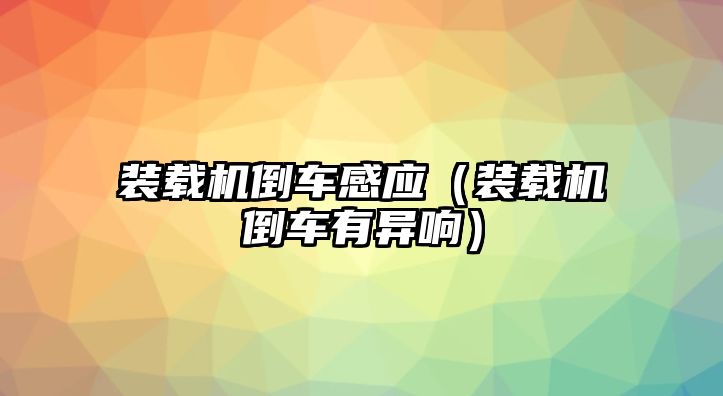 裝載機倒車感應(yīng)（裝載機倒車有異響）