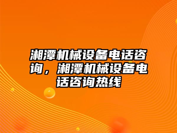 湘潭機(jī)械設(shè)備電話咨詢，湘潭機(jī)械設(shè)備電話咨詢熱線