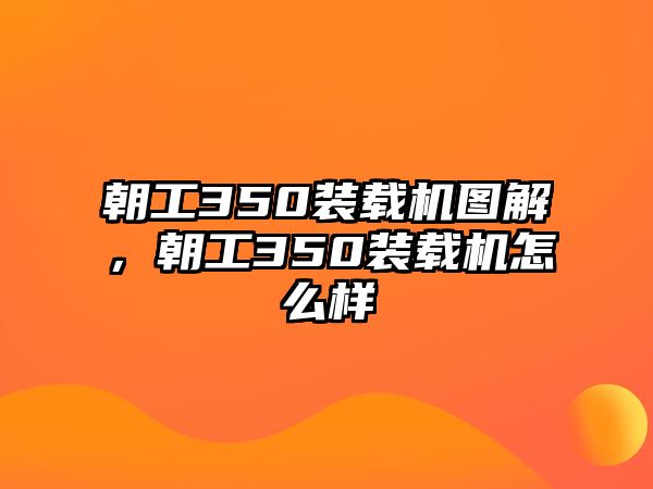 朝工350裝載機(jī)圖解，朝工350裝載機(jī)怎么樣