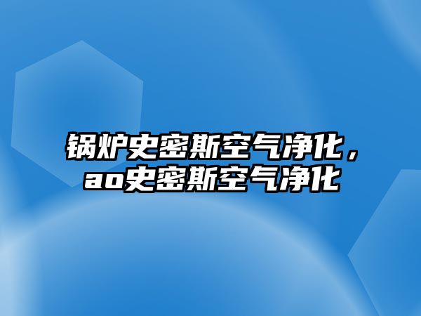 鍋爐史密斯空氣凈化，ao史密斯空氣凈化